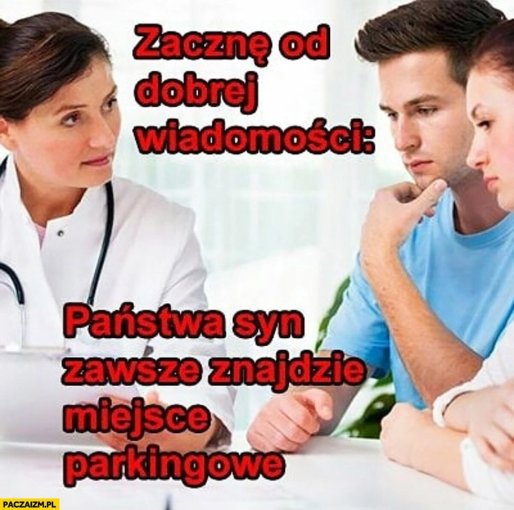 
    Zacznę od dobrej wiadomości: Państwa syn zawsze znajdzie miejsce parkingowe lekarz