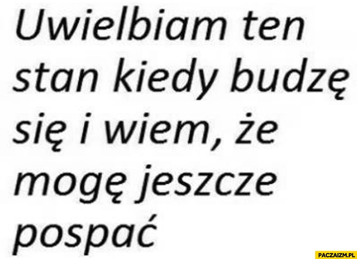 
    Uwielbiam ten stan kiedy budzę się i wiem, że mogę jeszcze pospać