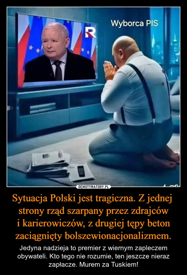 
    Sytuacja Polski jest tragiczna. Z jednej  strony rząd szarpany przez zdrajców i karierowiczów, z drugiej tępy beton zaciągnięty bolszewionacjonalizmem.