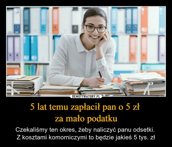 
    5 lat temu zapłacił pan o 5 zł 
za mało podatku