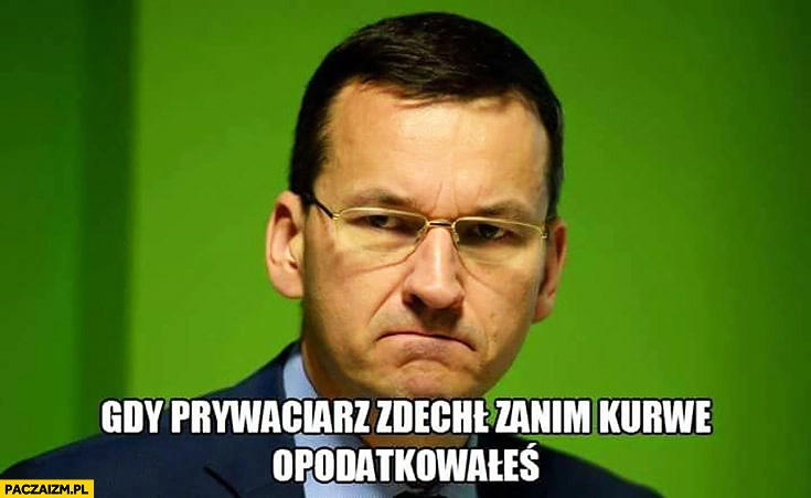 
    Gdy prywaciarz zdechł zanim go opodatkowałeś wkurzony zły Morawiecki