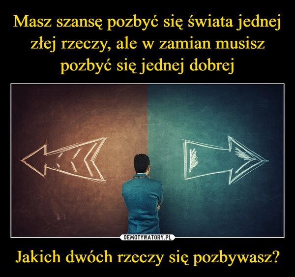 
    
Masz szansę pozbyć się świata jednej złej rzeczy, ale w zamian musisz pozbyć się jednej dobrej Jakich dwóch rzeczy się pozbywasz? 