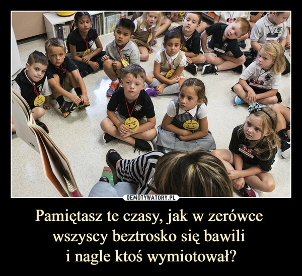 
    Pamiętasz te czasy, jak w zerówce 
wszyscy beztrosko się bawili 
i nagle ktoś wymiotował?