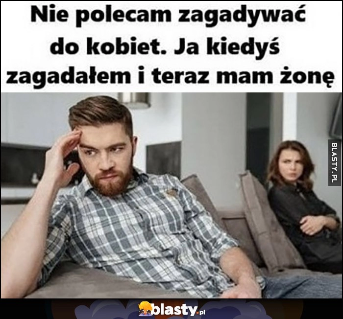 
    Nie polecam zagadywać do kobiet, ja kiedyś zagadałem i teraz mam żonę