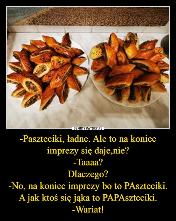 
    
-Paszteciki, ładne. Ale to na koniec imprezy się daje,nie?
-Taaaa?
Dlaczego?
-No, na koniec imprezy bo to PAszteciki.
A jak ktoś się jąka to PAPAszteciki.
-Wariat! 