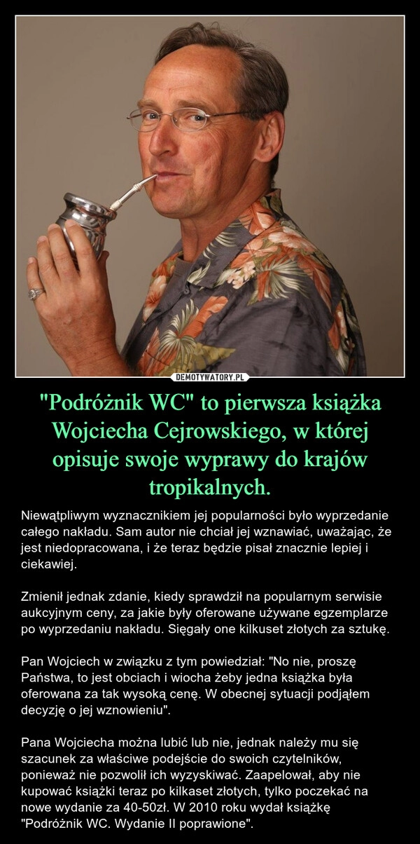 
    "Podróżnik WC" to pierwsza książka Wojciecha Cejrowskiego, w której opisuje swoje wyprawy do krajów tropikalnych.