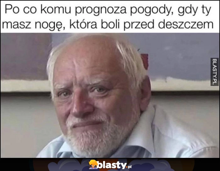 
    Po co komu prognoza pogody gdy ty masz nogę, która boli przed deszczem dziwny pan ze stocku