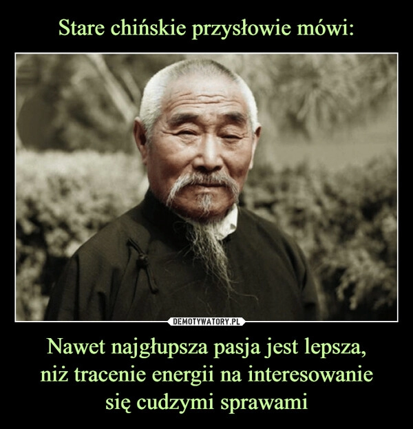 
    Stare chińskie przysłowie mówi: Nawet najgłupsza pasja jest lepsza,
niż tracenie energii na interesowanie
się cudzymi sprawami