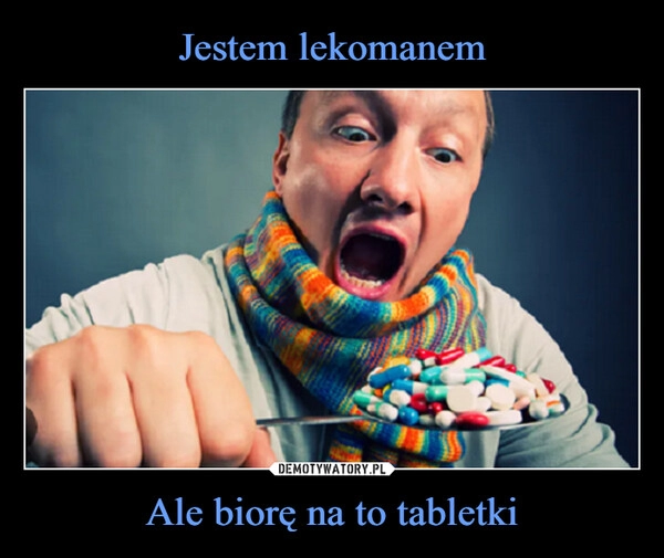 
    Jestem lekomanem Ale biorę na to tabletki