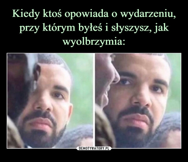 
    Kiedy ktoś opowiada o wydarzeniu, przy którym byłeś i słyszysz, jak wyolbrzymia: