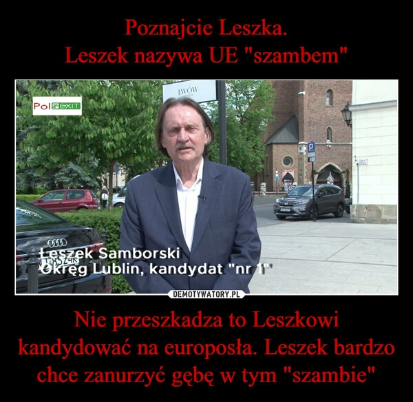 
    Poznajcie Leszka.
Leszek nazywa UE "szambem" Nie przeszkadza to Leszkowi kandydować na europosła. Leszek bardzo chce zanurzyć gębę w tym "szambie"