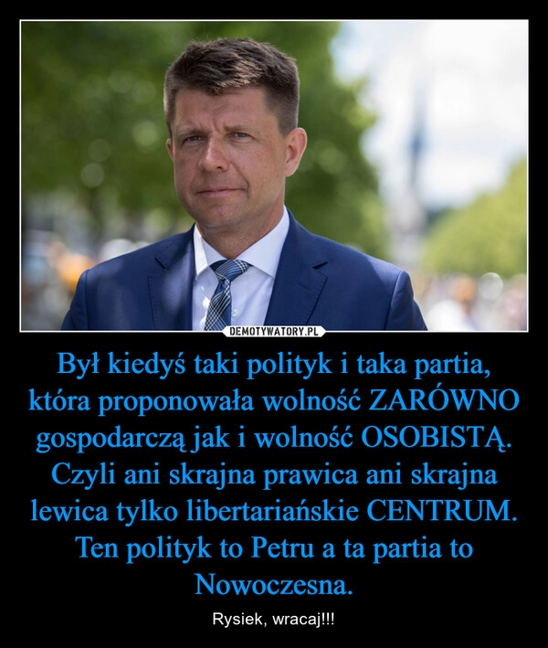 
    Był kiedyś taki polityk i taka partia, która proponowała wolność ZARÓWNO gospodarczą jak i wolność OSOBISTĄ. Czyli ani skrajna prawica ani skrajna lewica tylko libertariańskie CENTRUM. Ten polityk to Petru a ta partia to Nowoczesna.