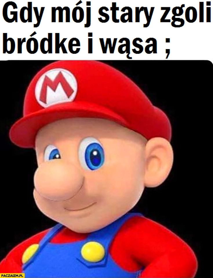 
    Gdy mój stary zgoli bródkę i wąsa Mario