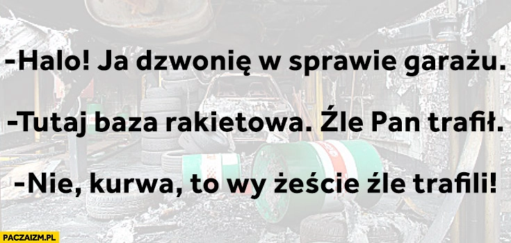 Halo ja dzwonię w sprawie garażu, tutaj baza rakietowa źle Pan trafił, nie kurna to wy żeście źle trafili