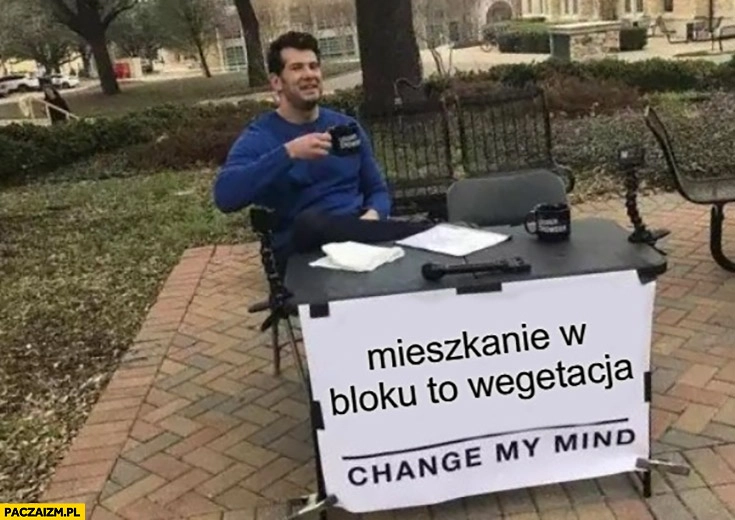 
    Mieszkanie w bloku to wegetacja change my mind