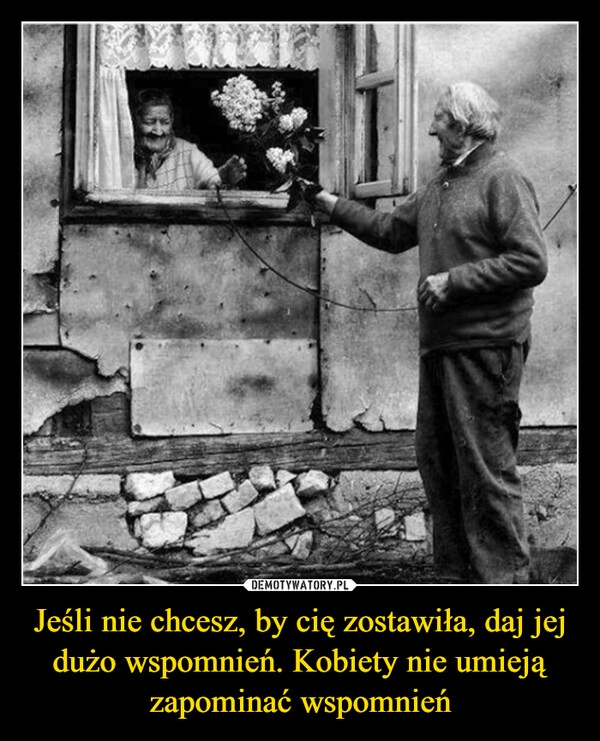 
    Jeśli nie chcesz, by cię zostawiła, daj jej dużo wspomnień. Kobiety nie umieją zapominać wspomnień