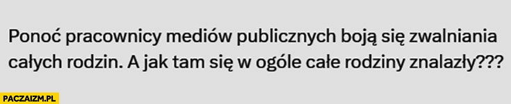 
    Ponoć pracownicy mediów publicznych boja się zwalniania całych rodzin jak tam się w ogolę całe rodziny znalazły?