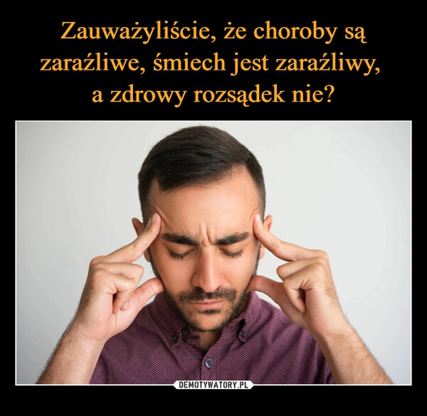 
    Zauważyliście, że choroby są zaraźliwe, śmiech jest zaraźliwy, 
a zdrowy rozsądek nie?