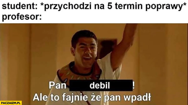 
    Student przychodzi na 5 termin poprawy, profesor: pan debil, fajnie że pan wpadł