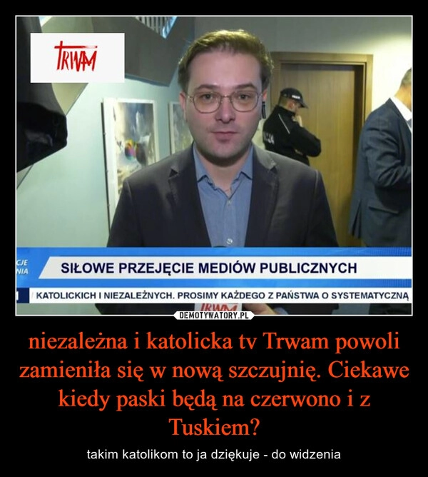 
    niezależna i katolicka tv Trwam powoli zamieniła się w nową szczujnię. Ciekawe kiedy paski będą na czerwono i z Tuskiem?