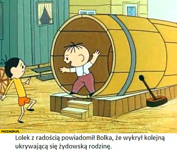 
    Lolek z radością powiadomił Bolka że wykrył kolejną ukrywającą się żydowską rodzinę