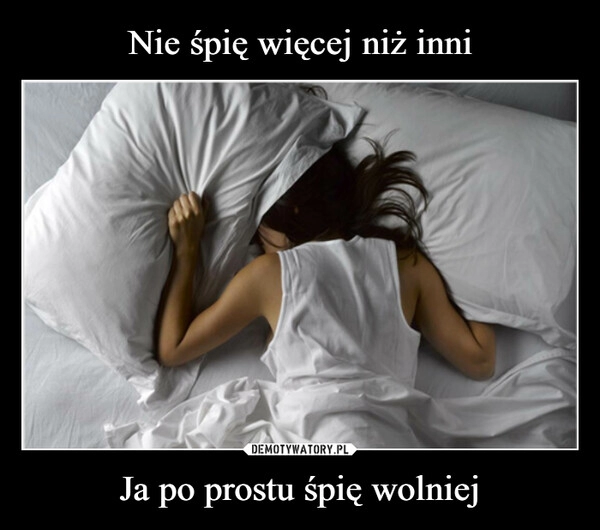 
    Nie śpię więcej niż inni Ja po prostu śpię wolniej