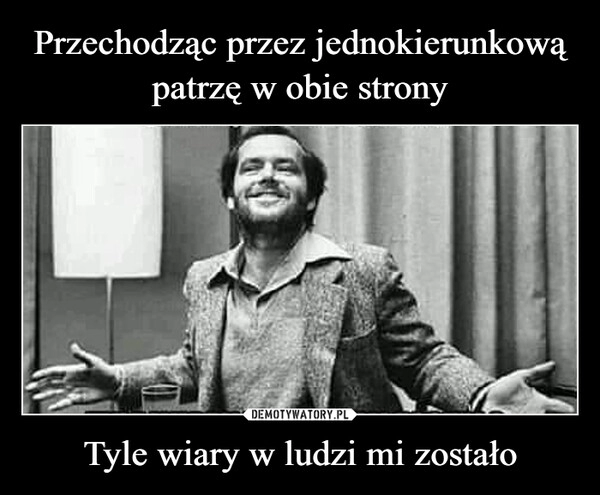 
    Przechodząc przez jednokierunkową patrzę w obie strony Tyle wiary w ludzi mi zostało