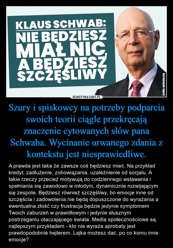 
    Szury i spiskowcy na potrzeby podparcia swoich teorii ciągle przekręcają znaczenie cytowanych słów pana Schwaba. Wycinanie urwanego zdania z kontekstu jest niesprawiedliwe.