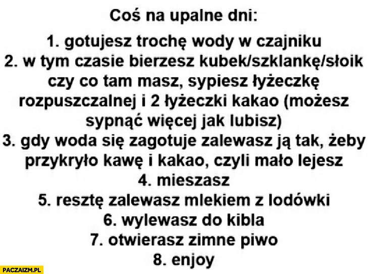 
    Coś na upalne dni porada wylewasz do kibla otwierasz zimne piwo