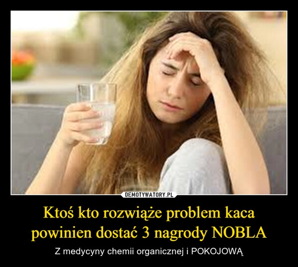 
    Ktoś kto rozwiąże problem kaca powinien dostać 3 nagrody NOBLA