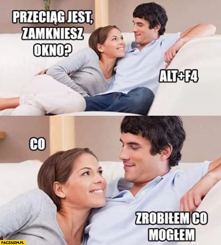 
    Przeciąg jest, zamkniesz okno? Alt+4, co? Zrobiłem co mogłem