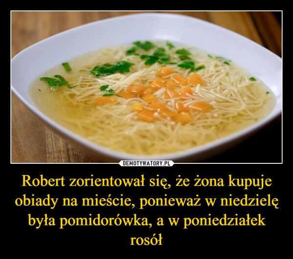 
    Robert zorientował się, że żona kupuje obiady na mieście, ponieważ w niedzielę była pomidorówka, a w poniedziałek rosół