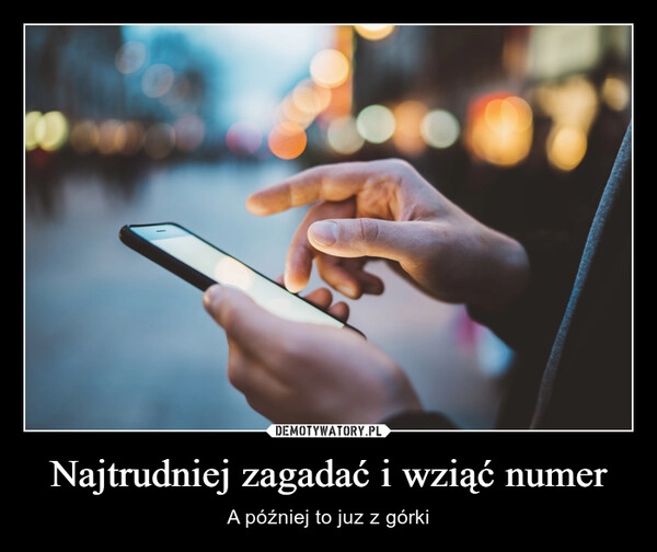 
    Najtrudniej zagadać i wziąć numer