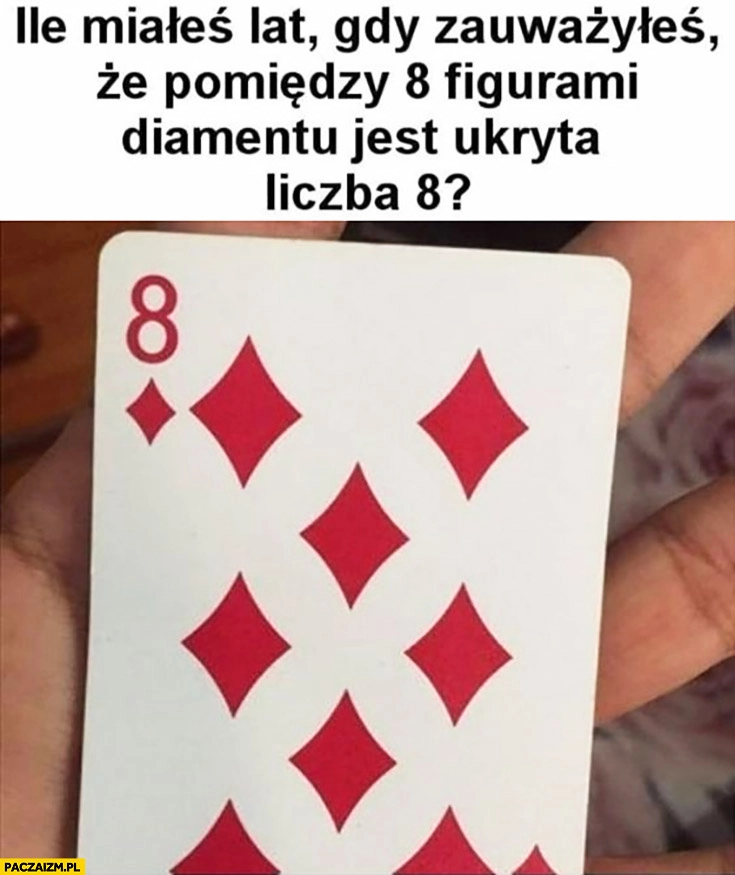 
    Ile miałeś lat gdy zauważyłeś, że pomiędzy 8 figurami diamentu na karcie jest ukryta liczba 8