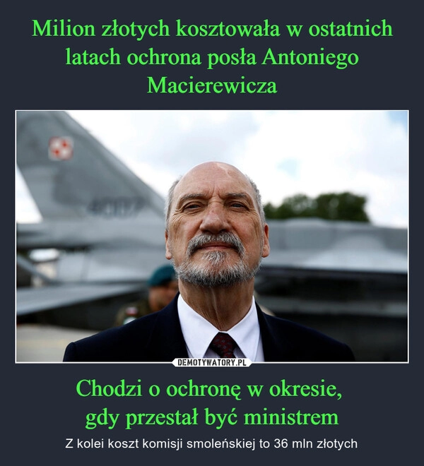 
    Milion złotych kosztowała w ostatnich latach ochrona posła Antoniego Macierewicza Chodzi o ochronę w okresie, 
gdy przestał być ministrem