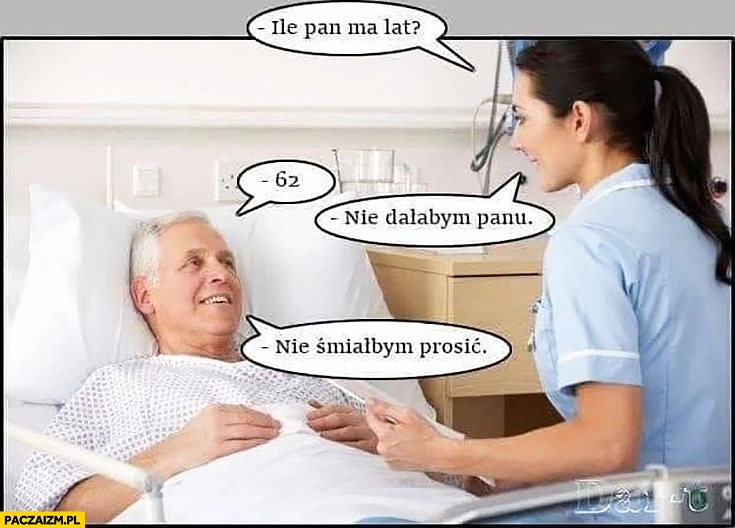 
    Ile ma pan lat? 62. Nie dałabym Panu, nie śmiałbym prosić