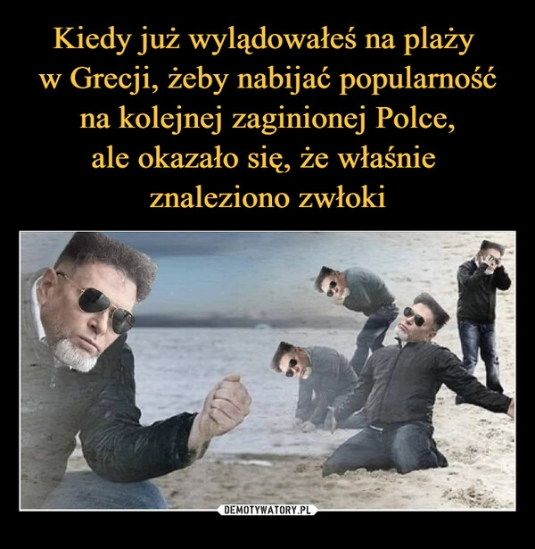 
    Kiedy już wylądowałeś na plaży 
w Grecji, żeby nabijać popularność na kolejnej zaginionej Polce,
ale okazało się, że właśnie 
znaleziono zwłoki