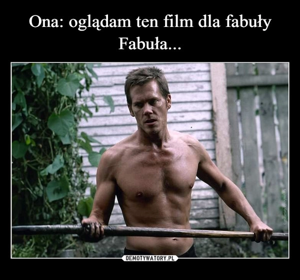 
    Ona: oglądam ten film dla fabuły
Fabuła...