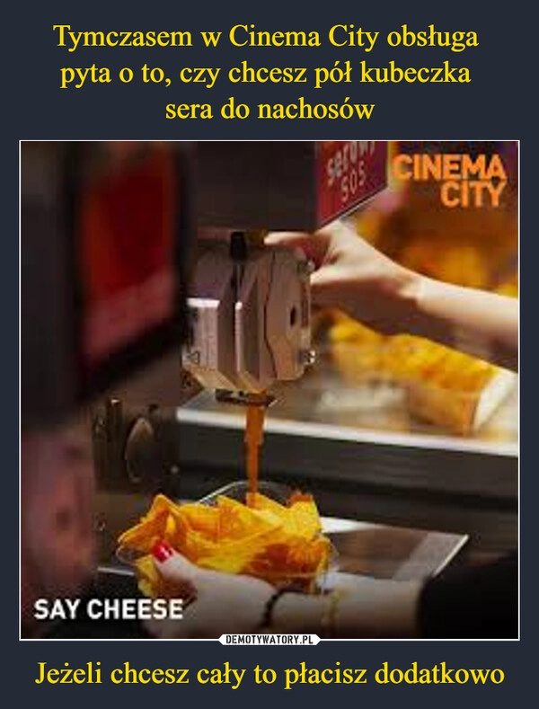 
    Tymczasem w Cinema City obsługa 
pyta o to, czy chcesz pół kubeczka 
sera do nachosów Jeżeli chcesz cały to płacisz dodatkowo