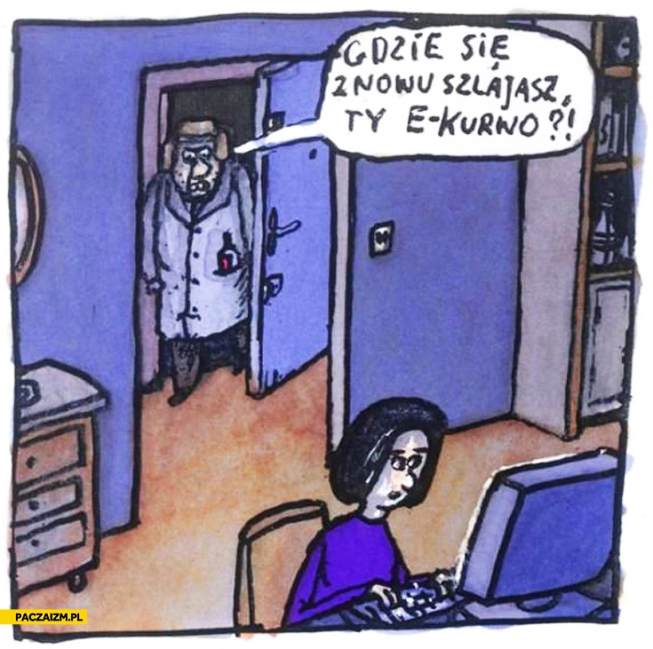
    Gdzie się znowu szlajasz Ty e-kurwo