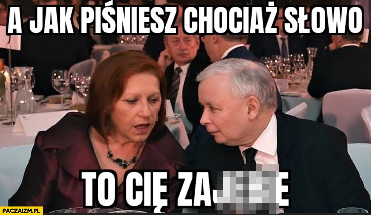 
    Kaczyński do Barbary Skrzypek a jak piśniesz chociaż słówko to cie zajadę