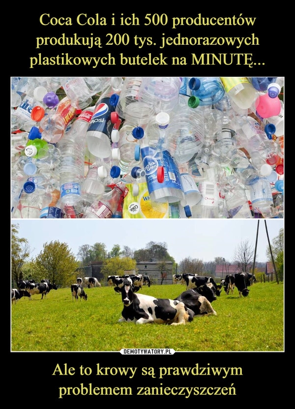 
    Coca Cola i ich 500 producentów produkują 200 tys. jednorazowych plastikowych butelek na MINUTĘ... Ale to krowy są prawdziwym
problemem zanieczyszczeń