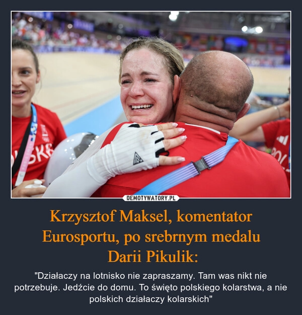 
    Krzysztof Maksel, komentator Eurosportu, po srebrnym medalu
 Darii Pikulik: