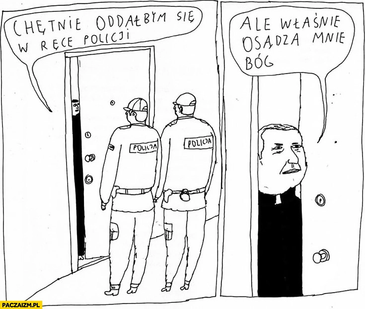 
    Ksiądz chętnie oddałbym się w ręce policji ale właśnie osądza mnie Bóg Janek Koza