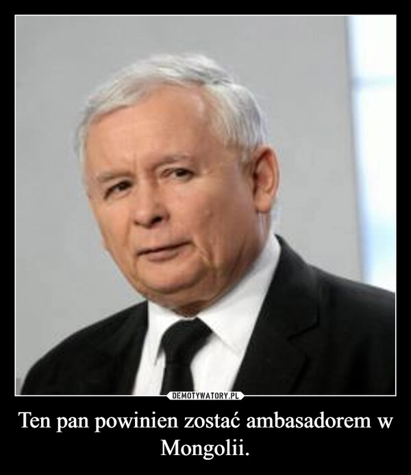 
    Ten pan powinien zostać ambasadorem w Mongolii.