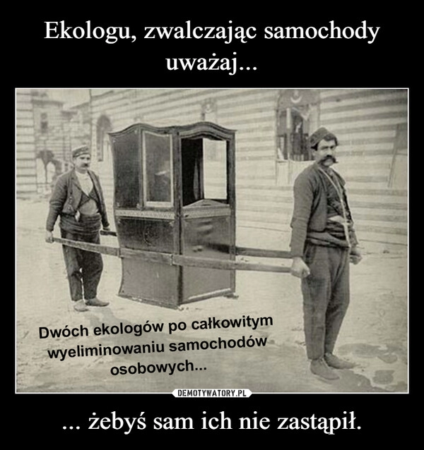 
    Ekologu, zwalczając samochody uważaj... ... żebyś sam ich nie zastąpił.