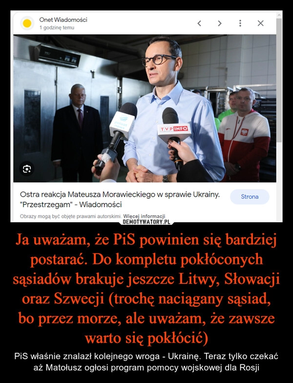 
    Ja uważam, że PiS powinien się bardziej postarać. Do kompletu pokłóconych sąsiadów brakuje jeszcze Litwy, Słowacji oraz Szwecji (trochę naciągany sąsiad, bo przez morze, ale uważam, że zawsze warto się pokłócić)