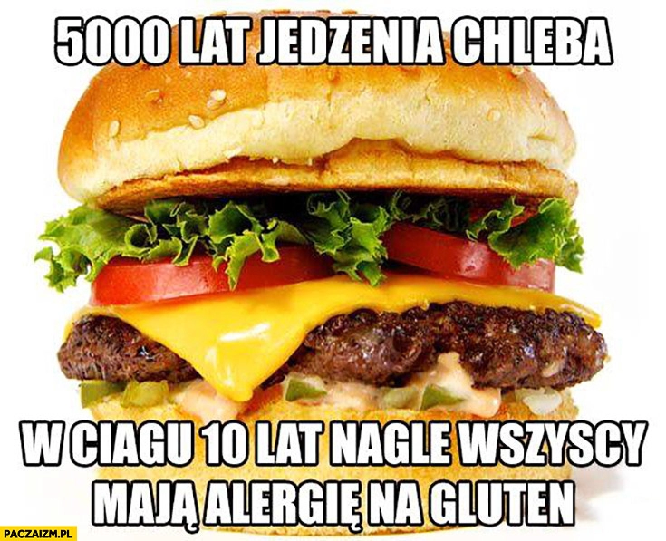 
    5000 lat jedzenia chleba, w ciągu 10 lat nagle wszyscy maja alergię na gluten