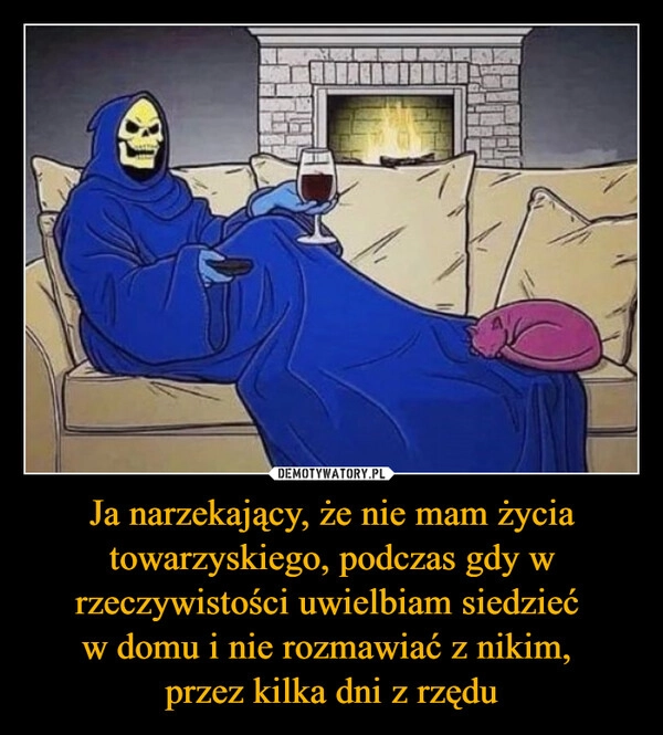 
    Ja narzekający, że nie mam życia towarzyskiego, podczas gdy w rzeczywistości uwielbiam siedzieć 
w domu i nie rozmawiać z nikim, 
przez kilka dni z rzędu