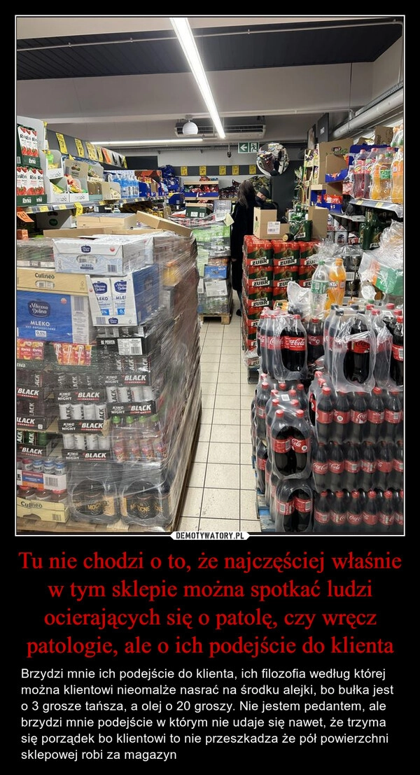 
    Tu nie chodzi o to, że najczęściej właśnie w tym sklepie można spotkać ludzi ocierających się o patolę, czy wręcz patologie, ale o ich podejście do klienta